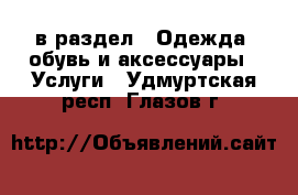  в раздел : Одежда, обувь и аксессуары » Услуги . Удмуртская респ.,Глазов г.